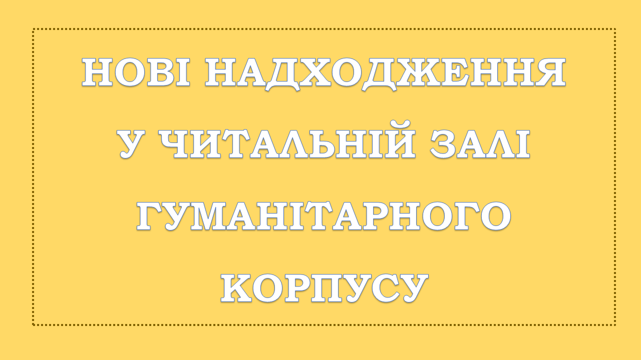 НОВІ НАДХОДЖЕННЯ У ЧИТАЛЬНІЙ ЗАЛІ ГУМАНІТАРНОГО КОРПУСУ 1